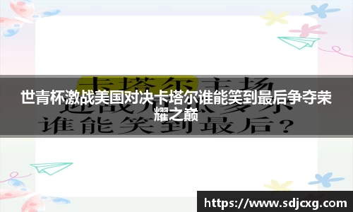 世青杯激战美国对决卡塔尔谁能笑到最后争夺荣耀之巅