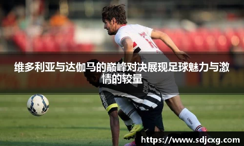 维多利亚与达伽马的巅峰对决展现足球魅力与激情的较量